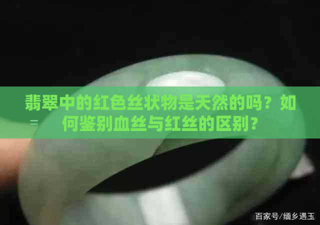 翡翠中的红色丝状物是天然的吗？如何鉴别血丝与红丝的区别？