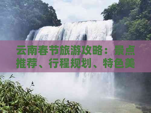 云南春节旅游攻略：景点推荐、行程规划、特色美食一网打尽！