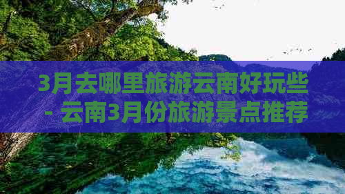 3月去哪里旅游云南好玩些 - 云南3月份旅游景点推荐