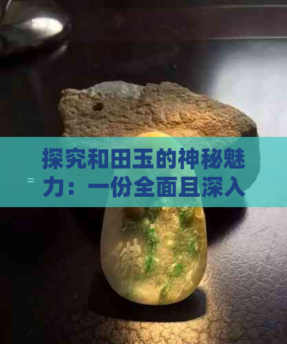 探究和田玉的神秘魅力：一份全面且深入的相关资料介绍