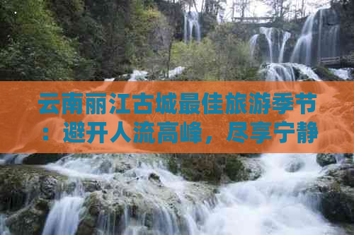 云南丽江古城更佳旅游季节：避开人流高峰，尽享宁静与美景