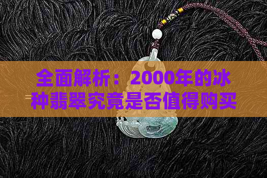 全面解析：2000年的冰种翡翠究竟是否值得购买？购买时需要注意哪些因素？