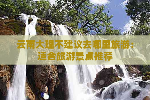 云南大理不建议去哪里旅游：适合旅游景点推荐