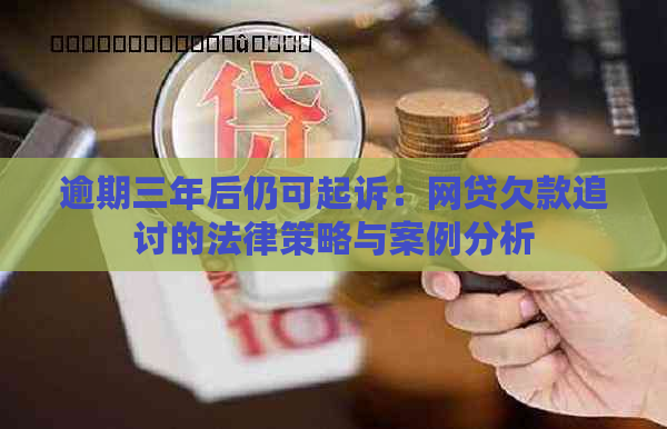 逾期三年后仍可起诉：网贷欠款追讨的法律策略与案例分析