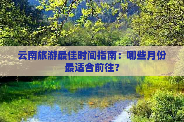 云南旅游更佳时间指南：哪些月份最适合前往？