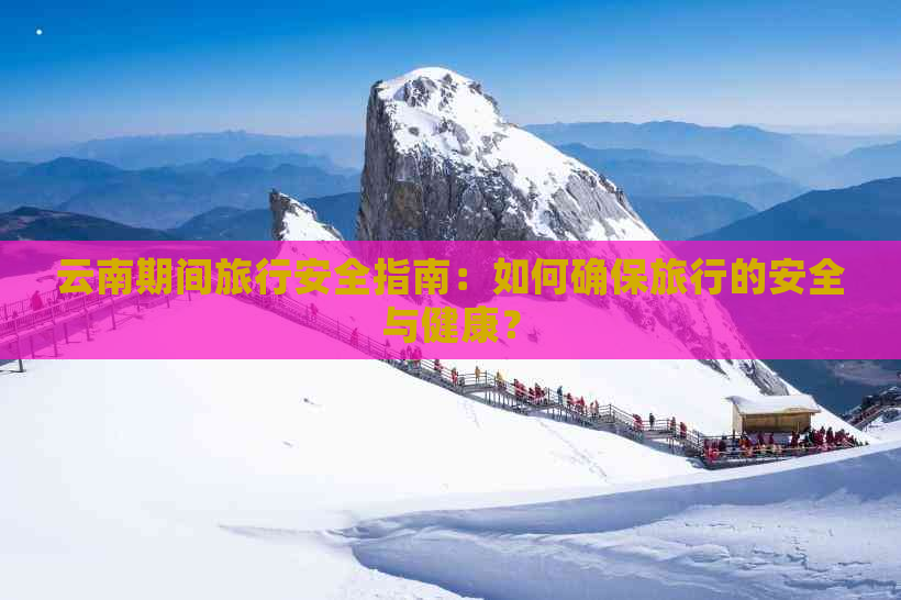 云南期间旅行安全指南：如何确保旅行的安全与健康？