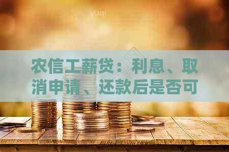 农信工薪贷：利息、取消申请、还款后是否可再贷及期限问题。