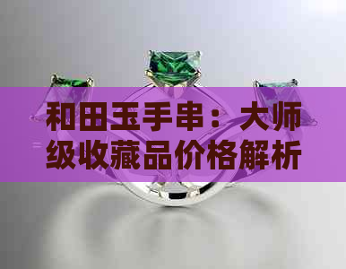 和田玉手串：大师级收藏品价格解析，一颗多少钱？——京东批发指南