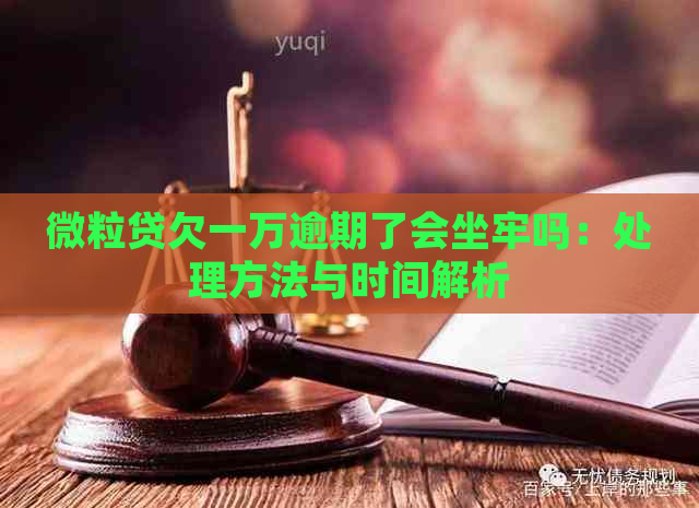 微粒贷欠一万逾期了会坐牢吗：处理方法与时间解析