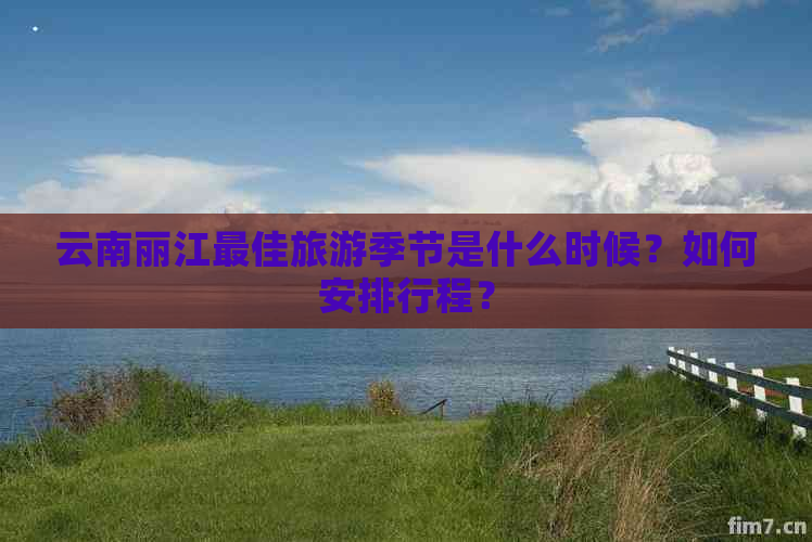 云南丽江更佳旅游季节是什么时候？如何安排行程？