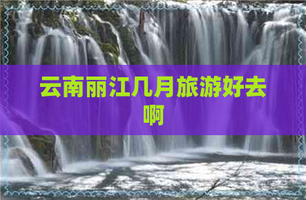 云南丽江几月旅游好去啊