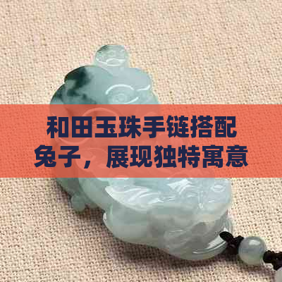 和田玉珠手链搭配兔子，展现独特寓意与美观风格