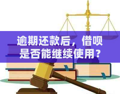 逾期还款后，借呗是否能继续使用？还清后能否再次使用？