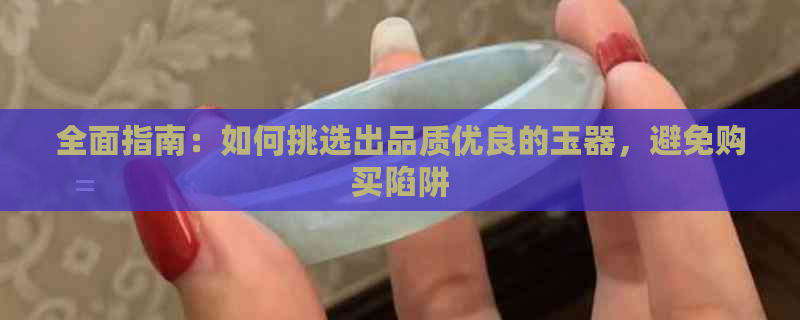 全面指南：如何挑选出品质优良的玉器，避免购买陷阱