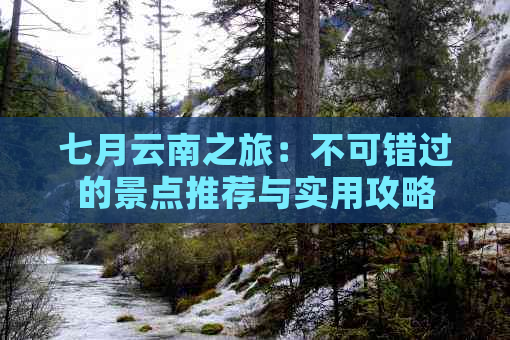 七月云南之旅：不可错过的景点推荐与实用攻略