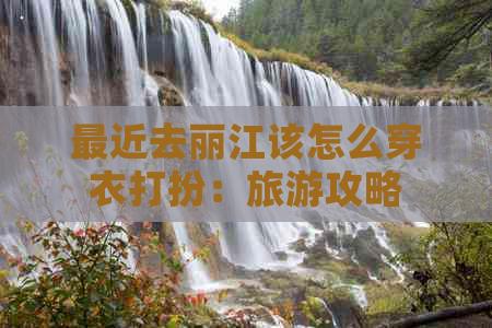 最近去丽江该怎么穿衣打扮：旅游攻略