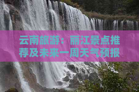 云南旅游：丽江景点推荐及未来一周天气预报