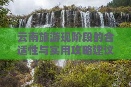 云南旅游现阶段的合适性与实用攻略建议