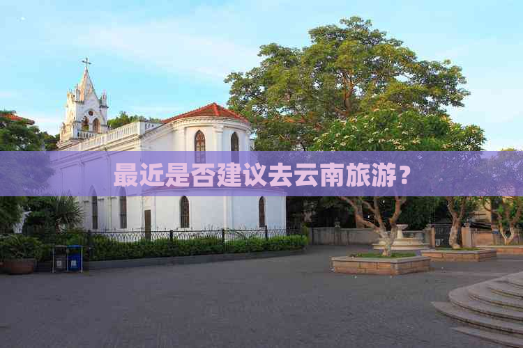 最近是否建议去云南旅游？