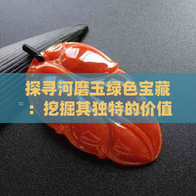 探寻河磨玉绿色宝藏：挖掘其独特的价值与魅力