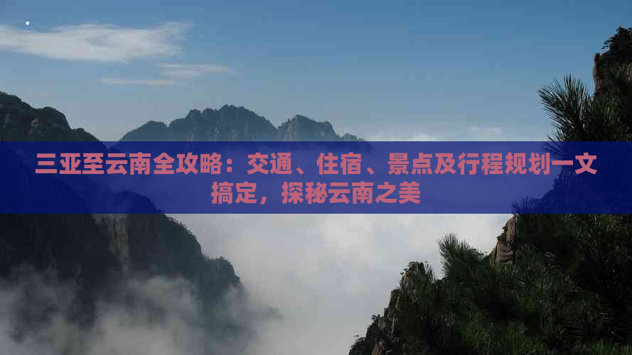 三亚至云南全攻略：交通、住宿、景点及行程规划一文搞定，探秘云南之美