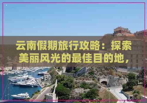 云南假期旅行攻略：探索美丽风光的更佳目的地，不容错过的景点推荐