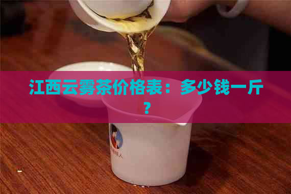 江西云雾茶价格表：多少钱一斤？