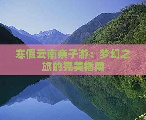 寒假云南亲子游：梦幻之旅的完美指南