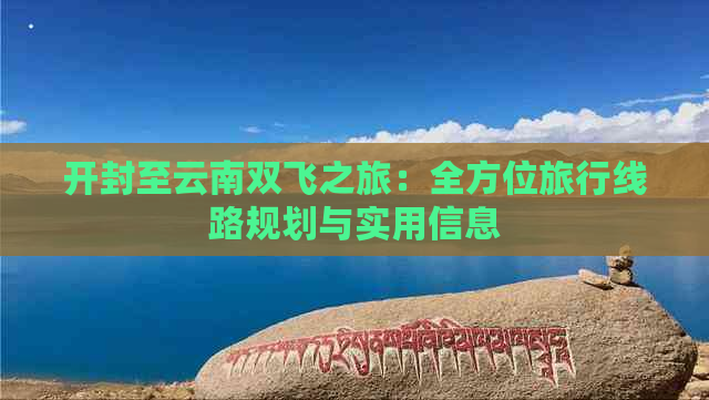 开封至云南双飞之旅：全方位旅行线路规划与实用信息