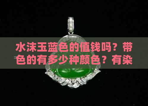 水沫玉蓝色的值钱吗？带色的有多少种颜色？有染色的水沫玉吗？