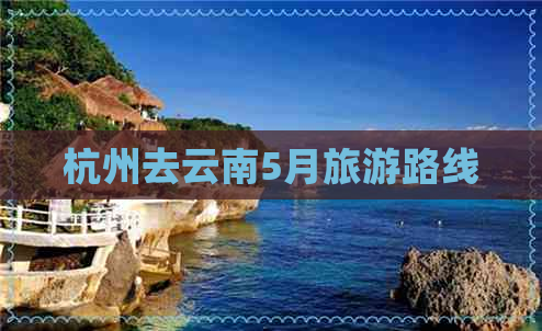 杭州去云南5月旅游路线