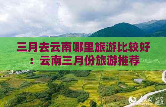 三月去云南哪里旅游比较好：云南三月份旅游推荐