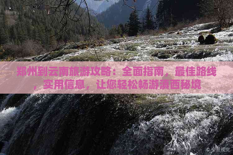 郑州到云南旅游攻略：全面指南，更佳路线，实用信息，让您轻松畅游滇西秘境