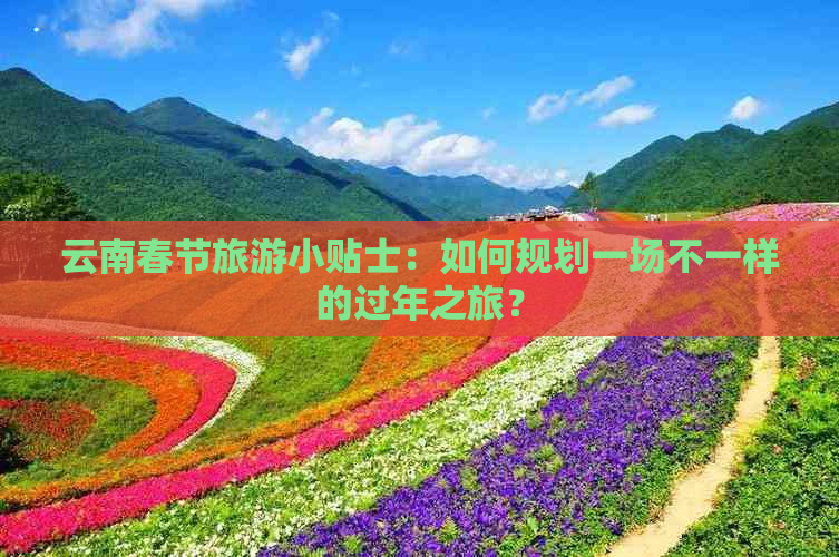 云南春节旅游小贴士：如何规划一场不一样的过年之旅？