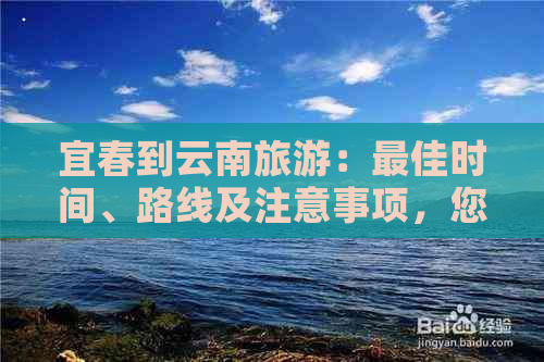 宜春到云南旅游：更佳时间、路线及注意事项，您都了解了吗？