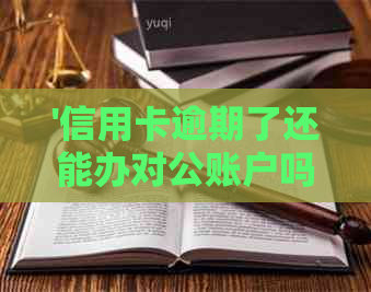 '信用卡逾期了还能办对公账户吗？怎么办？欠信用卡能开对公账户吗？'