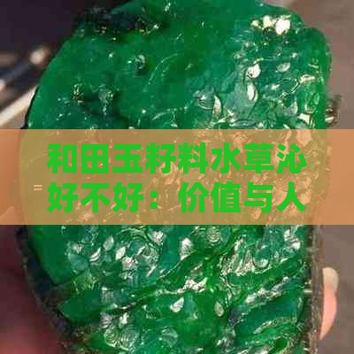 和田玉籽料水草沁好不好：价值与人体健康的影响