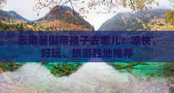 云南暑假带孩子去哪儿：凉快、好玩、旅游胜地推荐