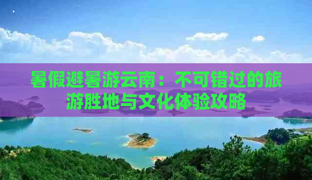 暑假避暑游云南：不可错过的旅游胜地与文化体验攻略