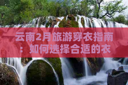 云南2月旅游穿衣指南：如何选择合适的衣物应对寒冷天气和多变气候？