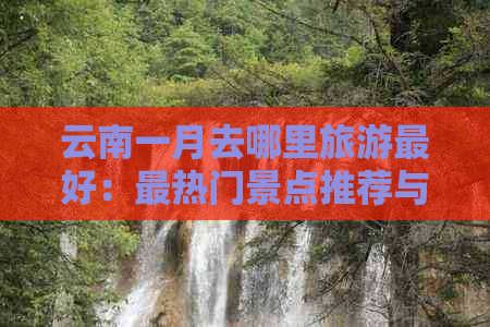 云南一月去哪里旅游更好：最热门景点推荐与一月份适宜旅行地解析