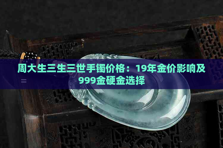 周大生三生三世手镯价格：19年金价影响及999金硬金选择