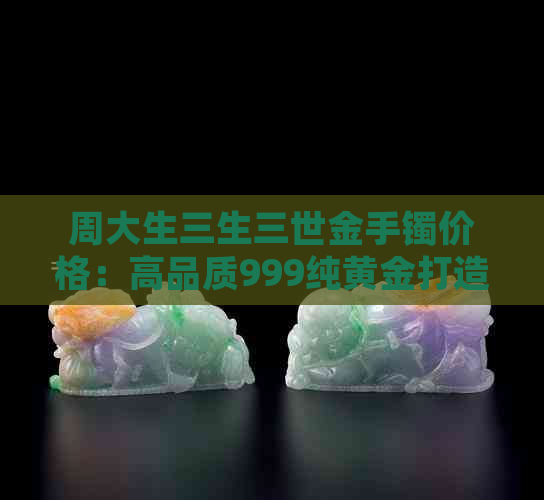 周大生三生三世金手镯价格：高品质999纯黄金打造，时尚设计受欢迎。