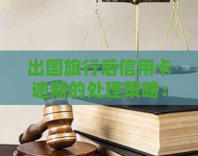 出国旅行后信用卡逾期的处理策略：国外用户必看解决指南