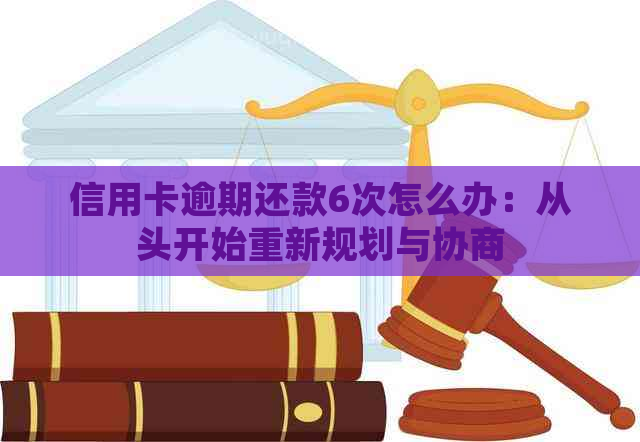 信用卡逾期还款6次怎么办：从头开始重新规划与协商