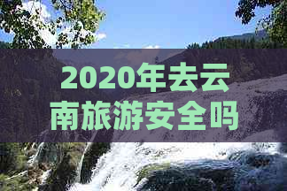 2020年去云南旅游安全吗近期冠状病肆虐，最近去云南旅游安全吗？