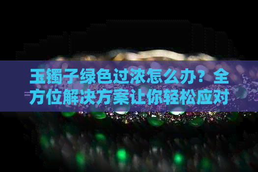 玉镯子绿色过浓怎么办？全方位解决方案让你轻松应对！