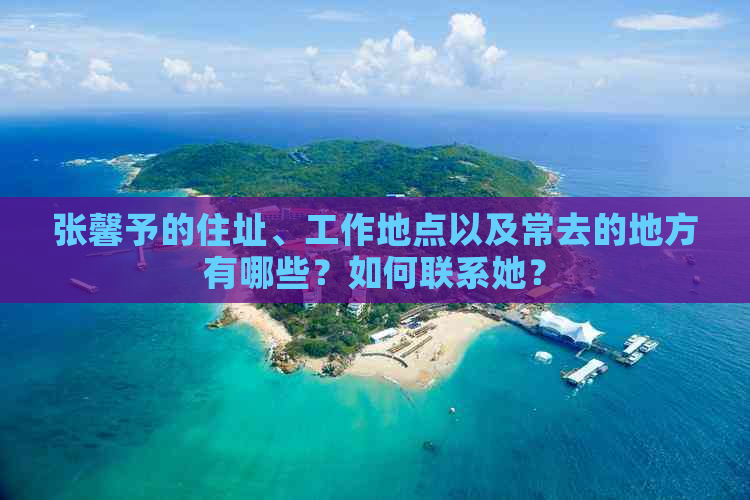 张馨予的住址、工作地点以及常去的地方有哪些？如何联系她？