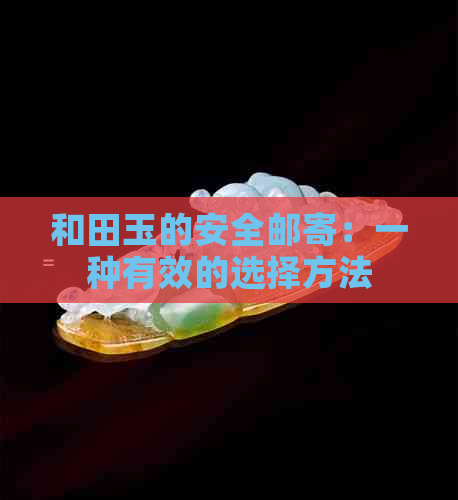 和田玉的安全邮寄：一种有效的选择方法