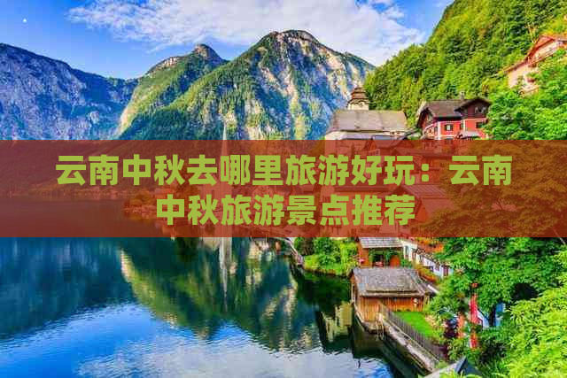 云南中秋去哪里旅游好玩：云南中秋旅游景点推荐